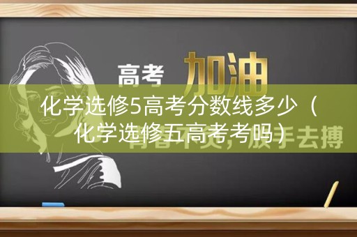 化学选修5高考分数线多少（化学选修五高考考吗）