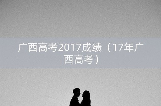 广西高考2017成绩（17年广西高考）