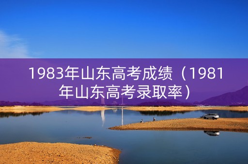1983年山东高考成绩（1981年山东高考录取率）