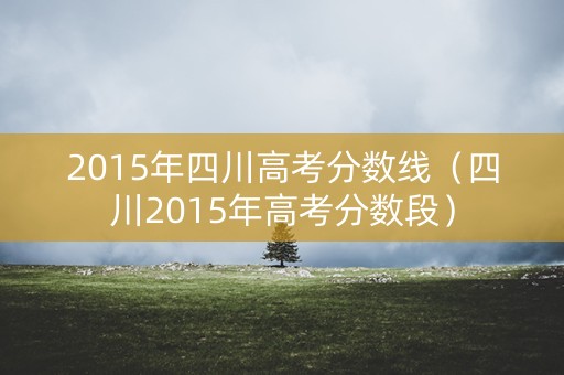 2015年四川高考分数线（四川2015年高考分数段）