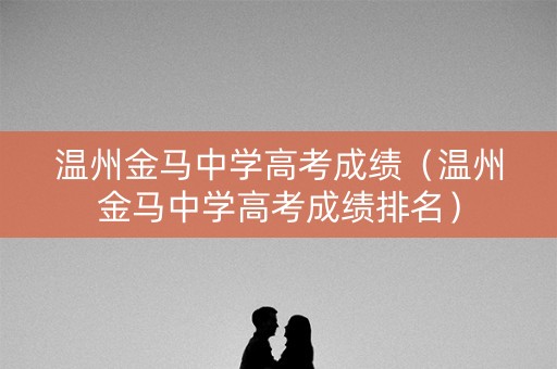 温州金马中学高考成绩（温州金马中学高考成绩排名）