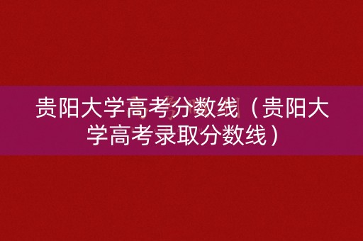 贵阳大学高考分数线（贵阳大学高考录取分数线）