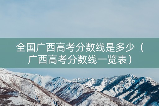 全国广西高考分数线是多少（广西高考分数线一览表）