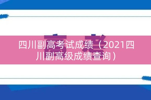 四川副高考试成绩（2021四川副高级成绩查询）