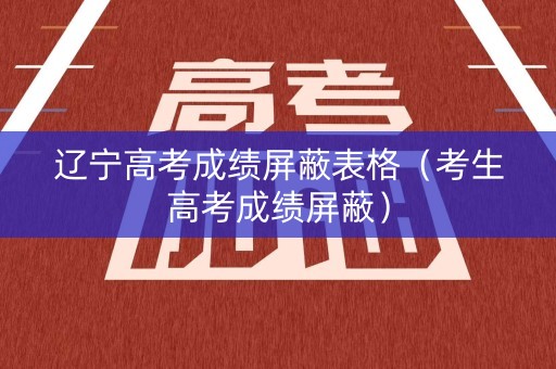 辽宁高考成绩屏蔽表格（考生高考成绩屏蔽）