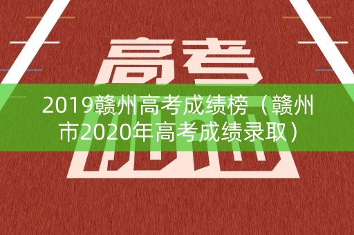 2019赣州高考成绩榜（赣州市2020年高考成绩录取）