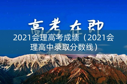 2021会理高考成绩（2021会理高中录取分数线）