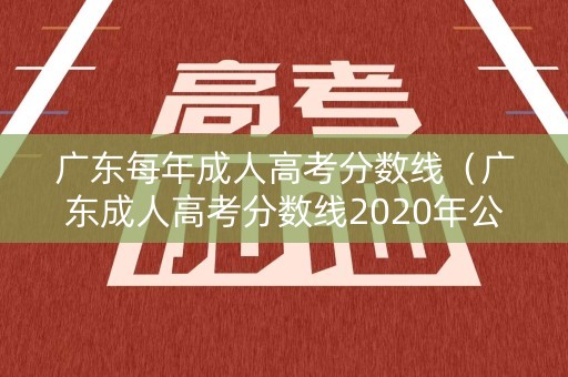 广东每年成人高考分数线（广东成人高考分数线2020年公布）