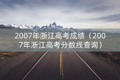 2007年浙江高考成绩（2007年浙江高考分数线查询）