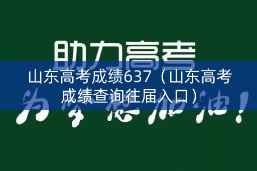 山东高考成绩637（山东高考成绩查询往届入口）