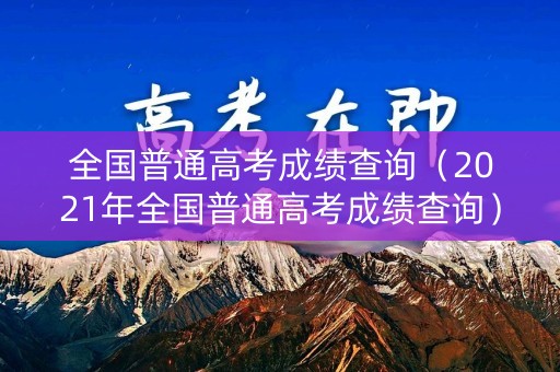 全国普通高考成绩查询（2021年全国普通高考成绩查询）