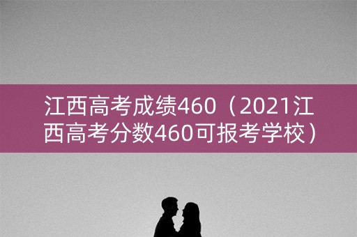 江西高考成绩460（2021江西高考分数460可报考学校）