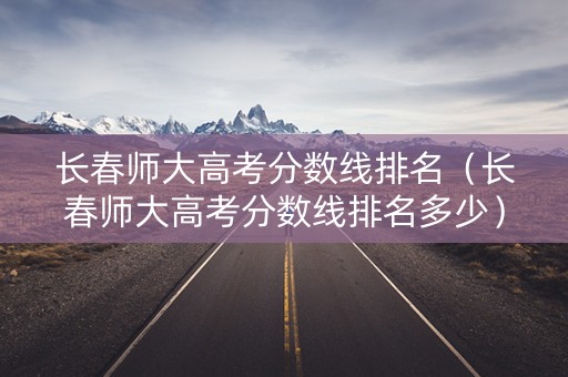 长春师大高考分数线排名（长春师大高考分数线排名多少）