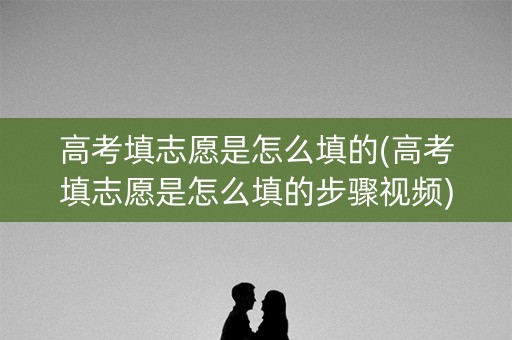 高考填志愿是怎么填的(高考填志愿是怎么填的步骤视频) 高考填志愿是怎么填的(高考填志愿是怎么填的步骤视频)