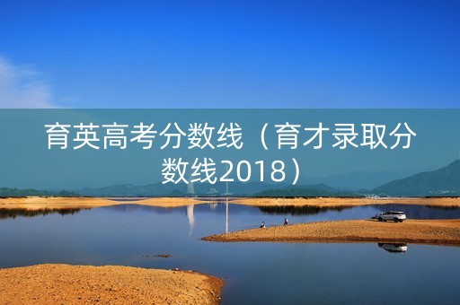 育英高考分数线（育才录取分数线2018）