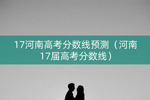17河南高考分数线预测(河南17届高考分数线) 17河南高考分数线预测(河南17届高考分数线)