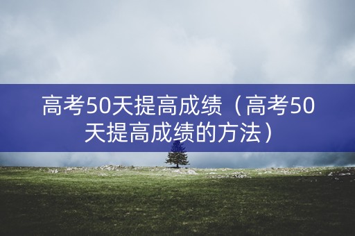 高考50天提高成绩(高考50天提高成绩的方法) 高考50天提高成绩(高考50天提高成绩的方法)