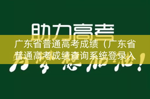 广东省普通高考成绩（广东省普通高考成绩查询系统登录入口）