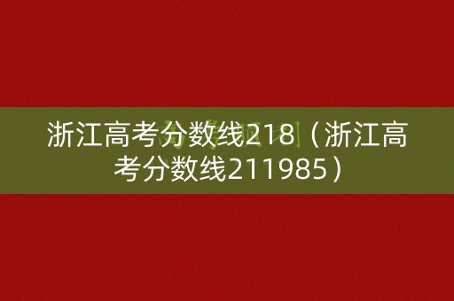 浙江高考分数线218(浙江高考分数线211985) 浙江高考分数线218(浙江高考分数线211985)