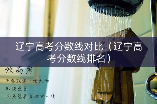 辽宁高考分数线对比(辽宁高考分数线排名) 辽宁高考分数线对比(辽宁高考分数线排名)