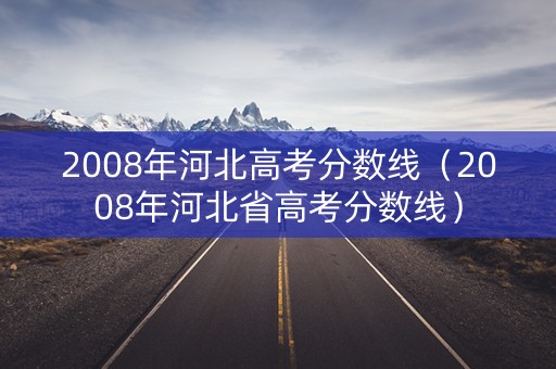 2008年河北高考分数线（2008年河北省高考分数线）