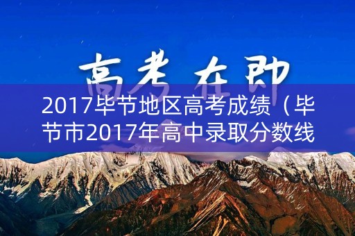 2017毕节地区高考成绩（毕节市2017年高中录取分数线）