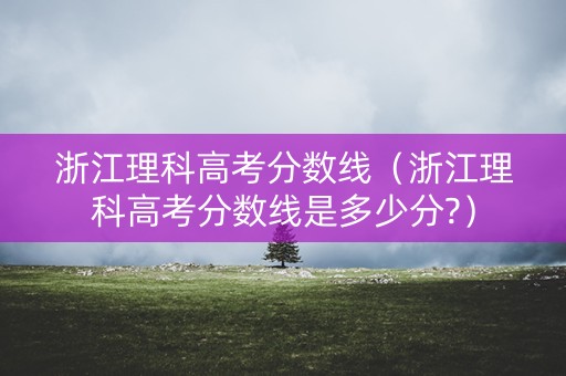 浙江理科高考分数线（浙江理科高考分数线是多少分?）