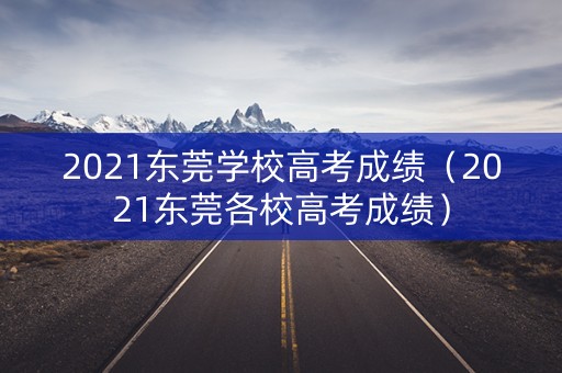 2021东莞学校高考成绩（2021东莞各校高考成绩）