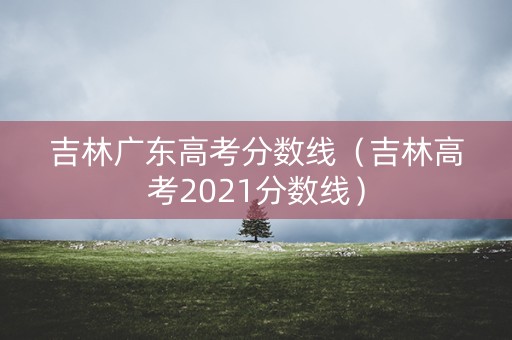 吉林广东高考分数线(吉林高考2021分数线) 吉林广东高考分数线(吉林高考2021分数线)