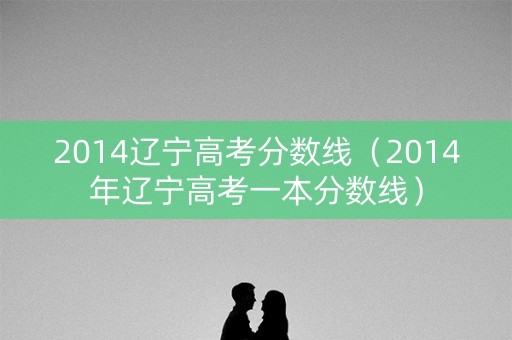 2014辽宁高考分数线(2014年辽宁高考一本分数线) 2014辽宁高考分数线(2014年辽宁高考一本分数线)
