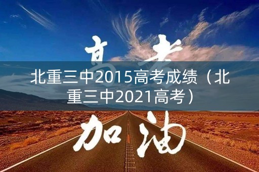 北重三中2015高考成绩（北重三中2021高考）