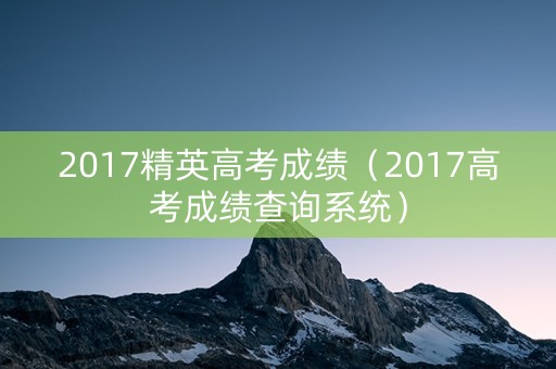 2017精英高考成绩（2017高考成绩查询系统）