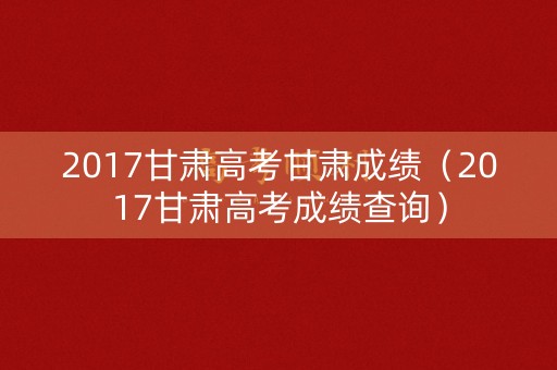 2017甘肃高考甘肃成绩(2017甘肃高考成绩查询) 2017甘肃高考甘肃成绩(2017甘肃高考成绩查询)