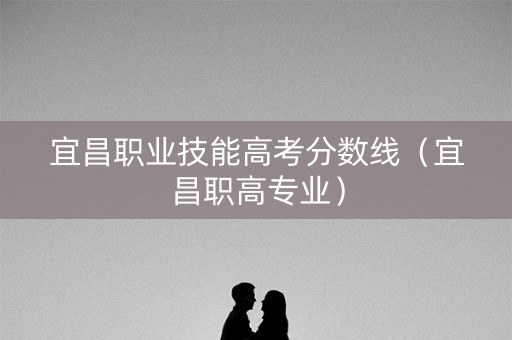 宜昌职业技能高考分数线(宜昌职高专业) 宜昌职业技能高考分数线(宜昌职高专业)