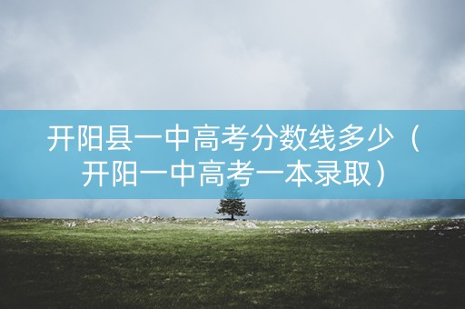 开阳县一中高考分数线多少(开阳一中高考一本录取) 开阳县一中高考分数线多少(开阳一中高考一本录取)