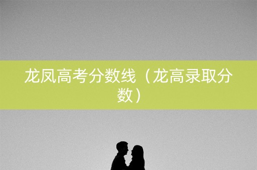 龙凤高考分数线(龙高录取分数) 龙凤高考分数线(龙高录取分数)