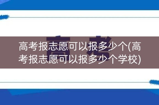 高考报志愿可以报多少个(高考报志愿可以报多少个学校) 高考报志愿可以报多少个(高考报志愿可以报多少个学校)