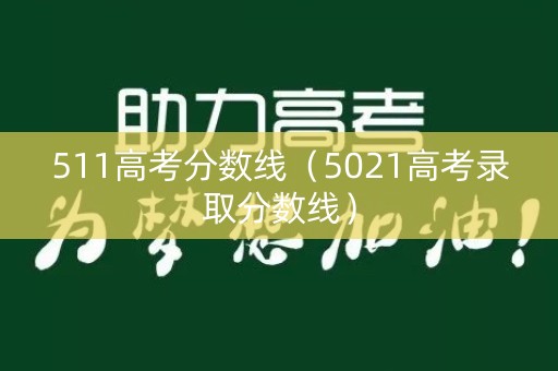 511高考分数线(5021高考录取分数线) 511高考分数线(5021高考录取分数线)