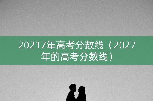 20217年高考分数线（2027年的高考分数线）