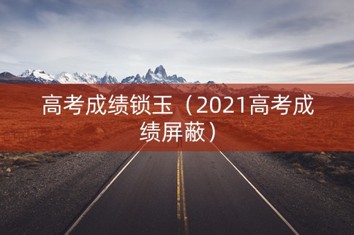 高考成绩锁玉（2021高考成绩屏蔽）