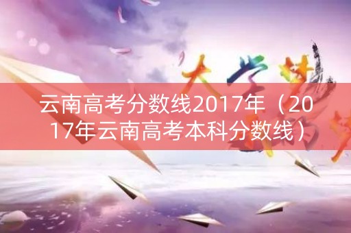 云南高考分数线2017年（2017年云南高考本科分数线）