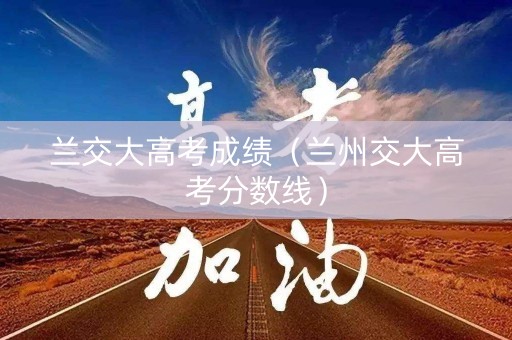 兰交大高考成绩（兰州交大高考分数线）