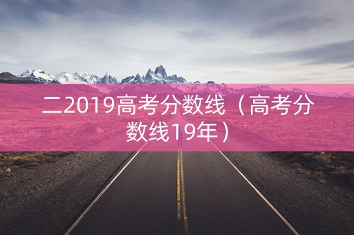 二2019高考分数线(高考分数线19年) 二2019高考分数线(高考分数线19年)