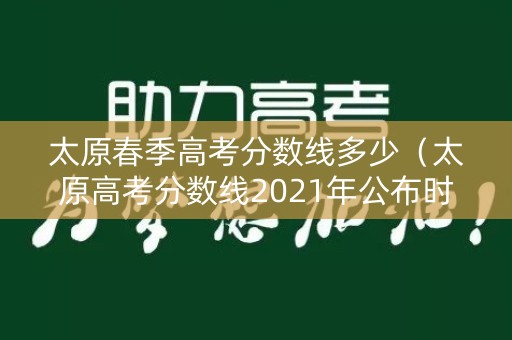 太原春季高考分数线多少（太原高考分数线2021年公布时间）