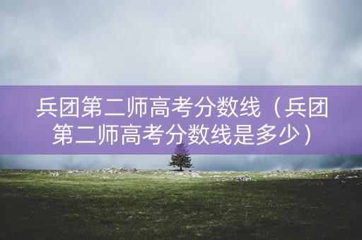 兵团第二师高考分数线（兵团第二师高考分数线是多少）