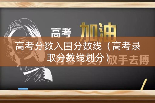 高考分数入围分数线(高考录取分数线划分) 高考分数入围分数线(高考录取分数线划分)