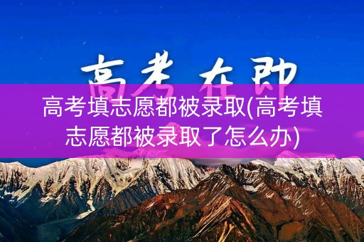 高考填志愿都被录取(高考填志愿都被录取了怎么办)