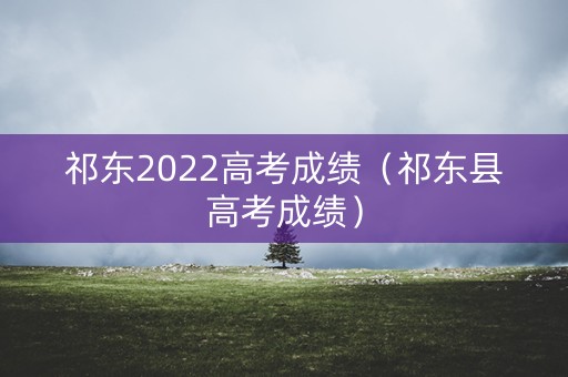 祁东2022高考成绩(祁东县高考成绩) 祁东2022高考成绩(祁东县高考成绩)