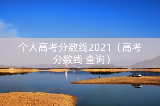 个人高考分数线2021（高考 分数线 查询）