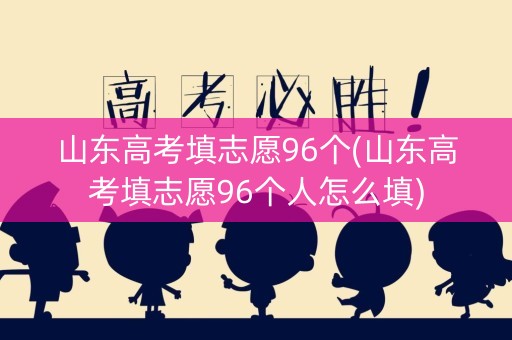山东高考填志愿96个(山东高考填志愿96个人怎么填)